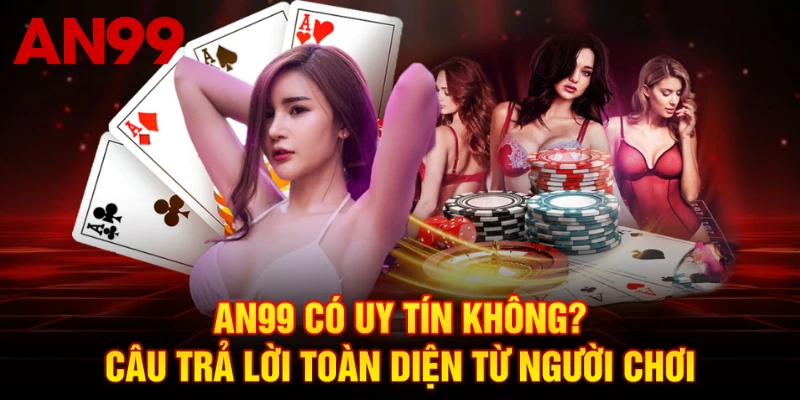 AN99 Có Uy Tín Không? Câu Trả Lời Toàn Diện Từ Người Chơi