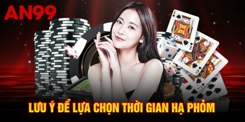 Lưu ý để lựa chọn thời gian hạ phỏm