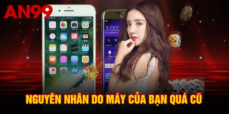 Nguyên nhân do máy của bạn quá cũ